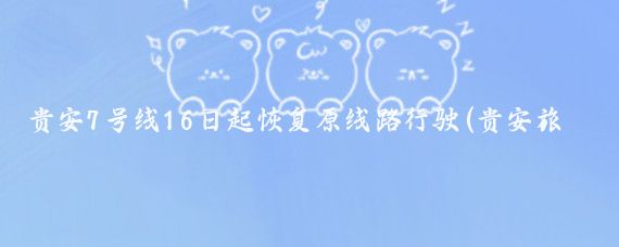 贵安7号线16日起恢复原线路行驶(贵安旅游7号线)