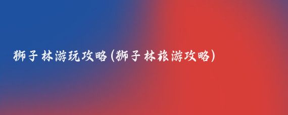 狮子林游玩攻略(狮子林旅游攻略)