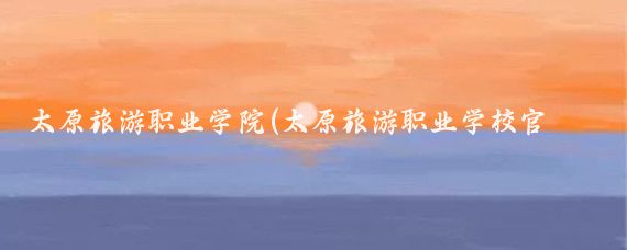 太原旅游职业学院(太原旅游职业学校官网)