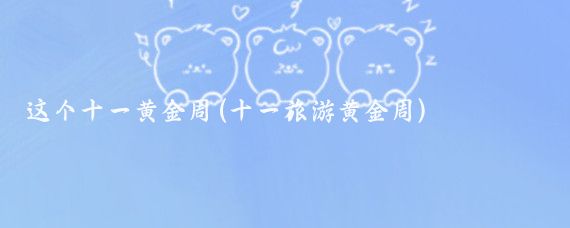 这个十一黄金周(十一旅游黄金周)