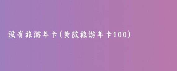没有旅游年卡(黄陂旅游年卡100)
