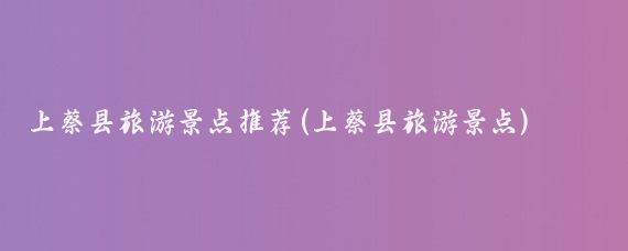 上蔡县旅游景点推荐(上蔡县旅游景点)
