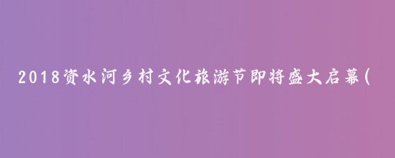 2018资水河乡村文化旅游节即将盛大启幕(资水河乡村旅游节)