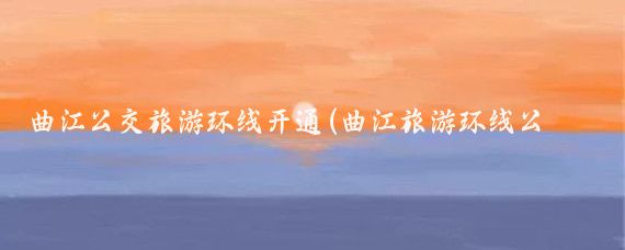 曲江公交旅游环线开通(曲江旅游环线公交路线)