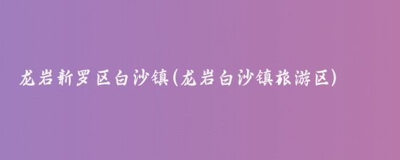 龙岩新罗区白沙镇(龙岩白沙镇旅游区)