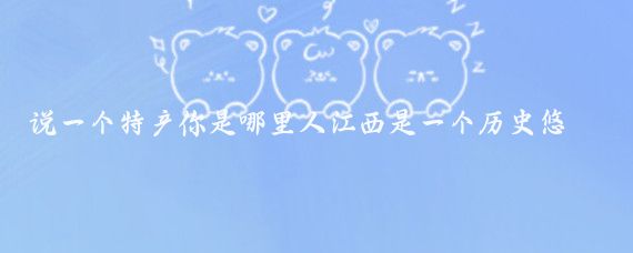 说一个特产你是哪里人江西是一个历史悠久、文化底蕴深厚的地方
