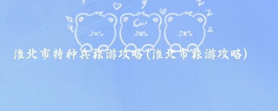 淮北市特种兵旅游攻略(淮北市旅游攻略)
