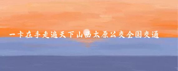 一卡在手走遍天下山西太原公交全国交通一卡通上线可与全国220余个城市