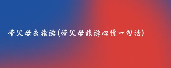 带父母去旅游(带父母旅游心情一句话)