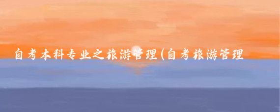 自考本科专业之旅游管理(自考旅游管理专业课程)