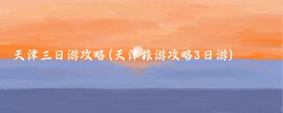天津三日游攻略(天津旅游攻略3日游)