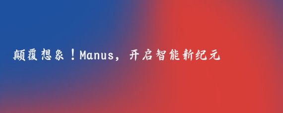 颠覆想象！Manus，开启智能新纪元