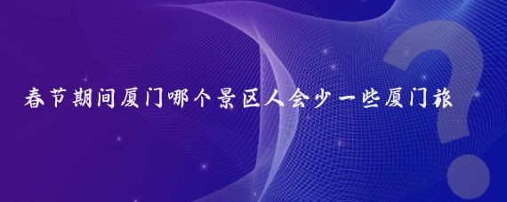 春节期间厦门哪个景区人会少一些厦门旅游