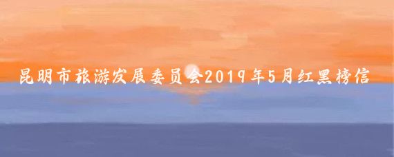 昆明市旅游发展委员会2019年5月红黑榜信息发布（第十二期）