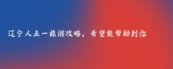 辽宁人五一旅游攻略，希望能帮助到你