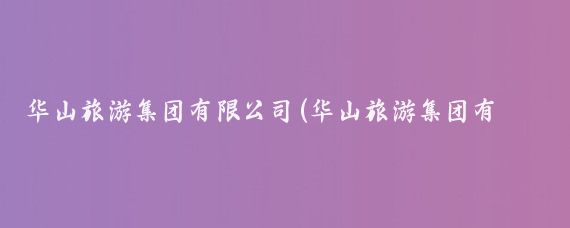 华山旅游集团有限公司(华山旅游集团有多牛)