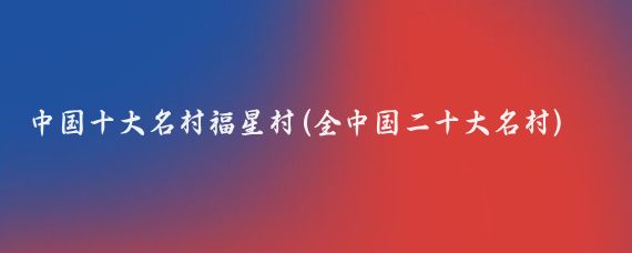 中国十大名村福星村(全中国二十大名村)