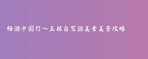 畅游中国行～玉林自驾游美食美景攻略