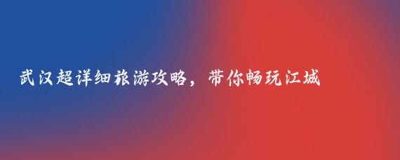 武汉超详细旅游攻略，带你畅玩江城