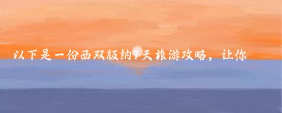 以下是一份西双版纳7天旅游攻略，让你充分领略西双版纳的魅力