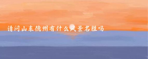 请问山东德州有什么风景名胜吗