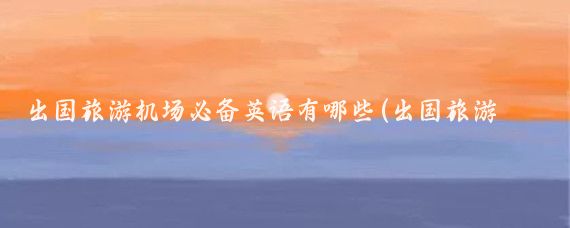 出国旅游机场必备英语有哪些(出国旅游必备英语航班相关)