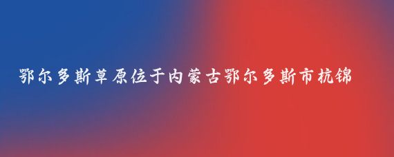 鄂尔多斯草原位于内蒙古鄂尔多斯市杭锦旗锡尼镇西南9公里处，是国家AAAA级旅