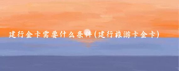 建行金卡需要什么条件(建行旅游卡金卡)