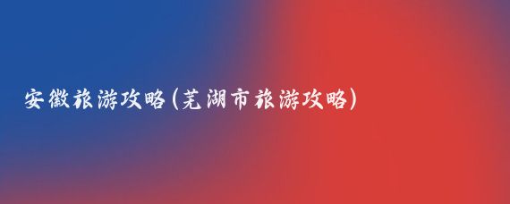 安徽旅游攻略(芜湖市旅游攻略)