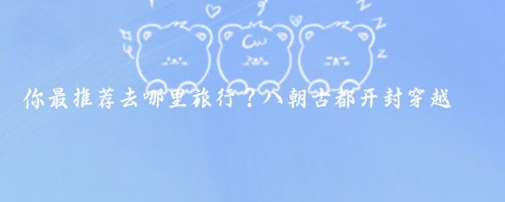 你最推荐去哪里旅行？八朝古都开封穿越千年繁华的沉浸式体验