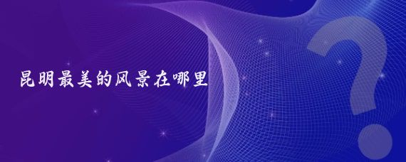 昆明最美的风景在哪里