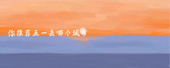 你推荐五一去哪个城市