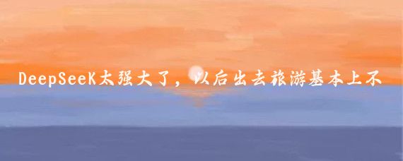 DeepSeeK太强大了，以后出去旅游基本上不需要去旅行社请导游了