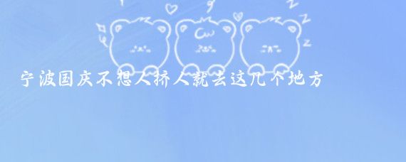 宁波国庆不想人挤人就去这几个地方