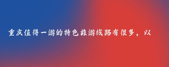 重庆值得一游的特色旅游线路有很多，以下为您推荐几条经典线路