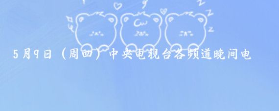 5月9日（周四）中央电视台各频道晚间电视节目表