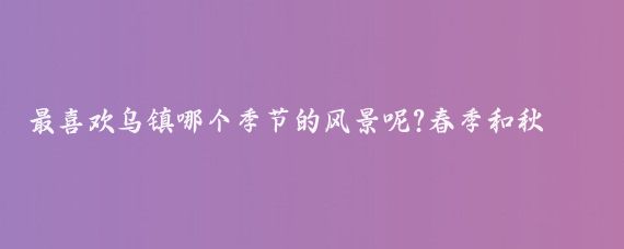 最喜欢乌镇哪个季节的风景呢?春季和秋季