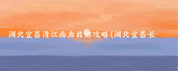 湖北宜昌清江画廊旅游攻略(湖北宜昌长阳旅游)