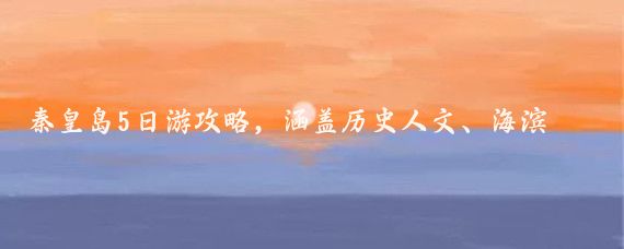 秦皇岛5日游攻略，涵盖历史人文、海滨度假和自然风光，推荐5-10月出行