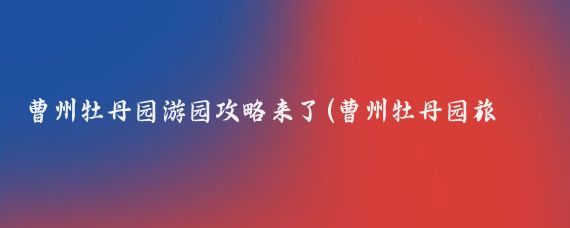 曹州牡丹园游园攻略来了(曹州牡丹园旅游攻略)