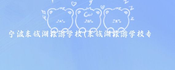 宁波东钱湖旅游学校(东钱湖旅游学校专业)