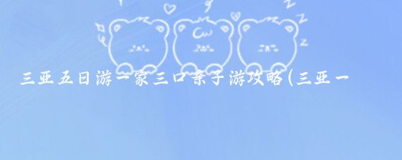 三亚五日游一家三口亲子游攻略(三亚一家三口旅游攻略)