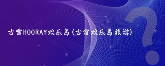 古雷HOORAY欢乐岛(古雷欢乐岛旅游)