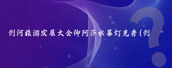 剑河旅游发展大会仰阿莎水幕灯光秀(剑河旅游发展大会)