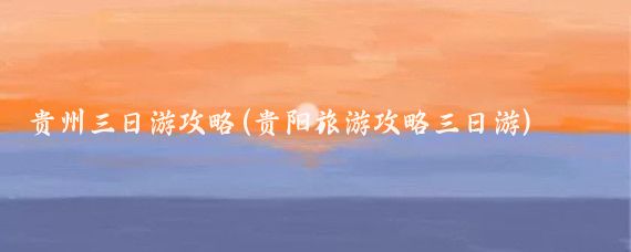 贵州三日游攻略(贵阳旅游攻略三日游)