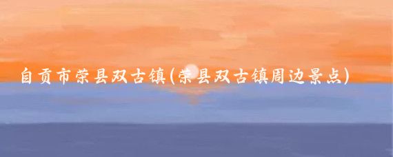 自贡市荣县双古镇(荣县双古镇周边景点)