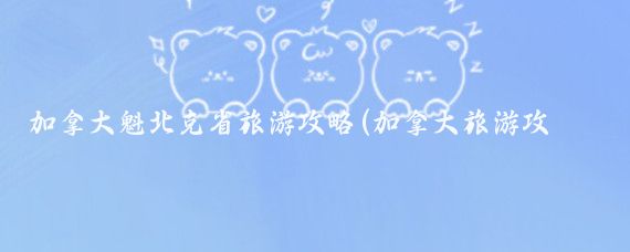 加拿大魁北克省旅游攻略(加拿大旅游攻略8月)
