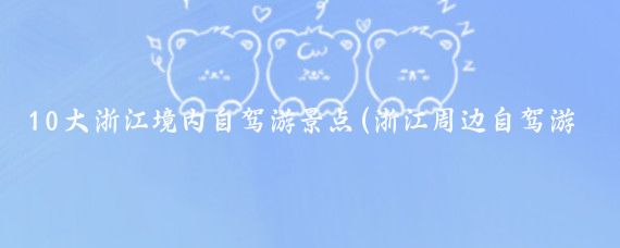 10大浙江境内自驾游景点(浙江周边自驾游景点)