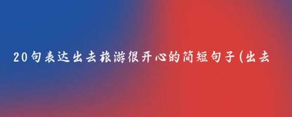 20句表达出去旅游很开心的简短句子(出去旅游的句子)