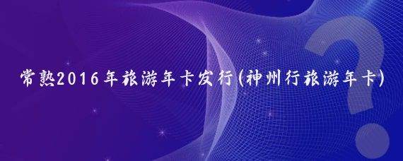 常熟2016年旅游年卡发行(神州行旅游年卡)